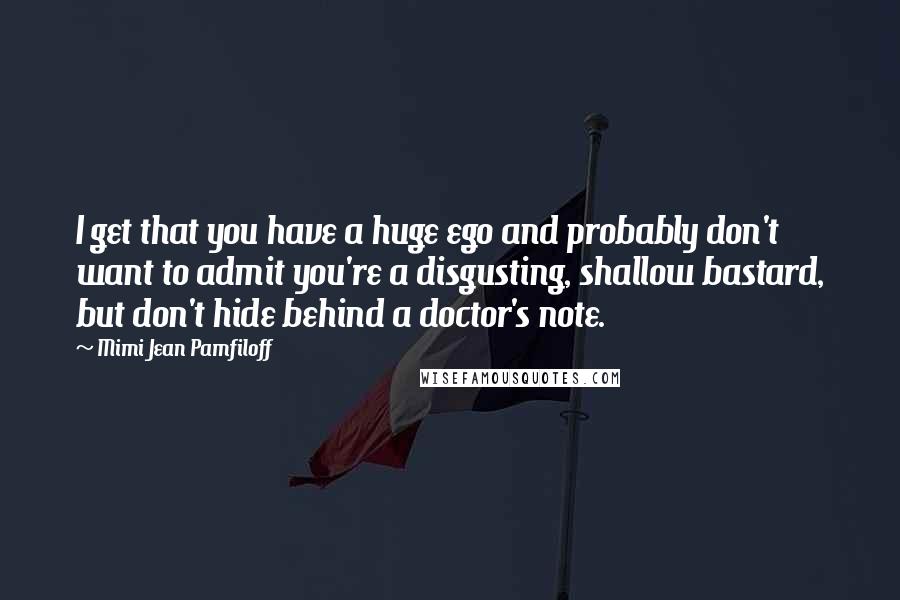 Mimi Jean Pamfiloff Quotes: I get that you have a huge ego and probably don't want to admit you're a disgusting, shallow bastard, but don't hide behind a doctor's note.