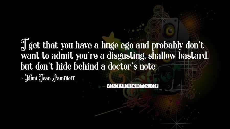 Mimi Jean Pamfiloff Quotes: I get that you have a huge ego and probably don't want to admit you're a disgusting, shallow bastard, but don't hide behind a doctor's note.