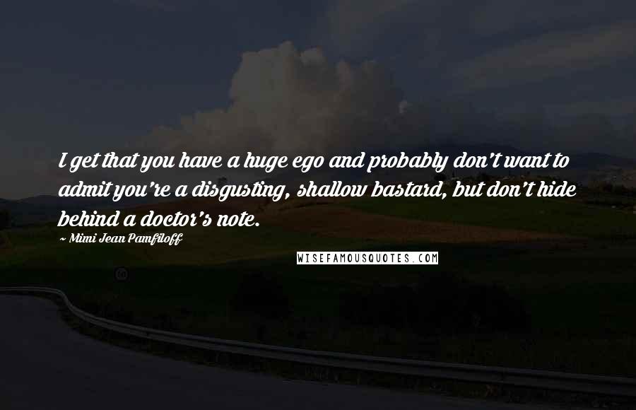 Mimi Jean Pamfiloff Quotes: I get that you have a huge ego and probably don't want to admit you're a disgusting, shallow bastard, but don't hide behind a doctor's note.