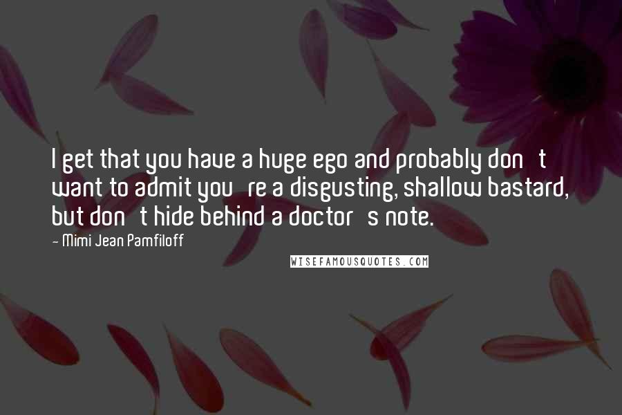 Mimi Jean Pamfiloff Quotes: I get that you have a huge ego and probably don't want to admit you're a disgusting, shallow bastard, but don't hide behind a doctor's note.