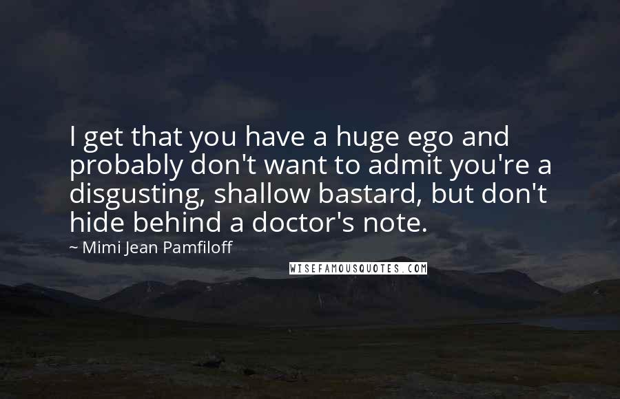 Mimi Jean Pamfiloff Quotes: I get that you have a huge ego and probably don't want to admit you're a disgusting, shallow bastard, but don't hide behind a doctor's note.