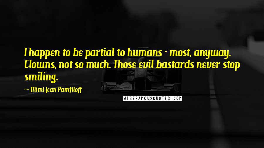 Mimi Jean Pamfiloff Quotes: I happen to be partial to humans - most, anyway. Clowns, not so much. Those evil bastards never stop smiling.