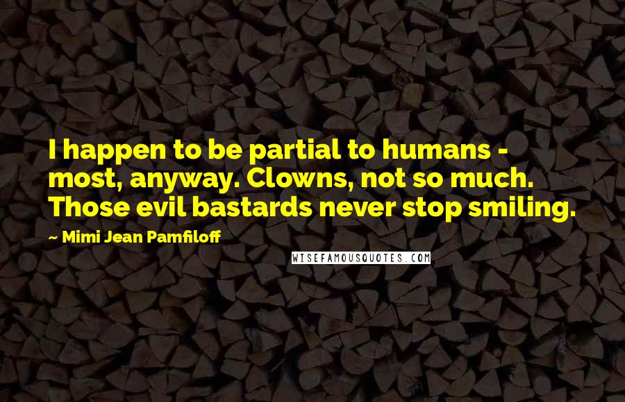 Mimi Jean Pamfiloff Quotes: I happen to be partial to humans - most, anyway. Clowns, not so much. Those evil bastards never stop smiling.