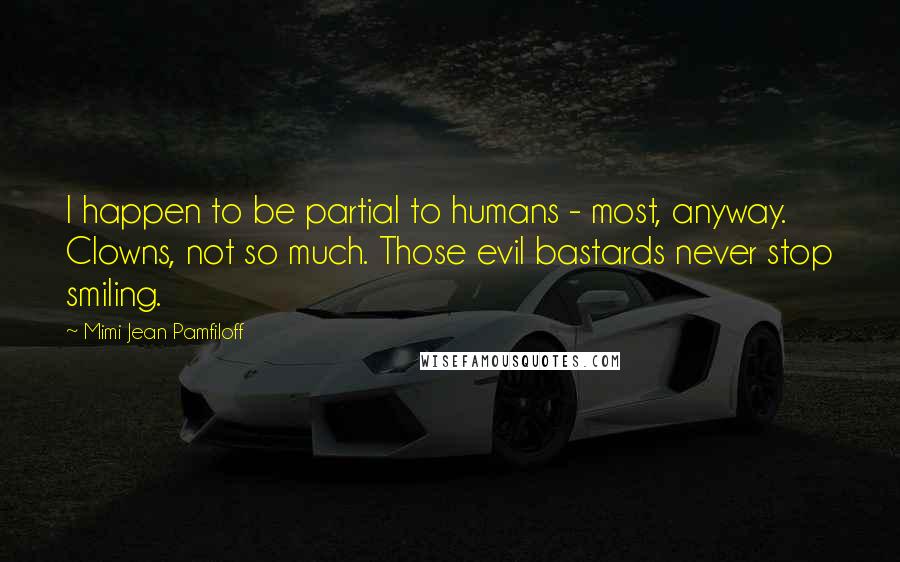 Mimi Jean Pamfiloff Quotes: I happen to be partial to humans - most, anyway. Clowns, not so much. Those evil bastards never stop smiling.