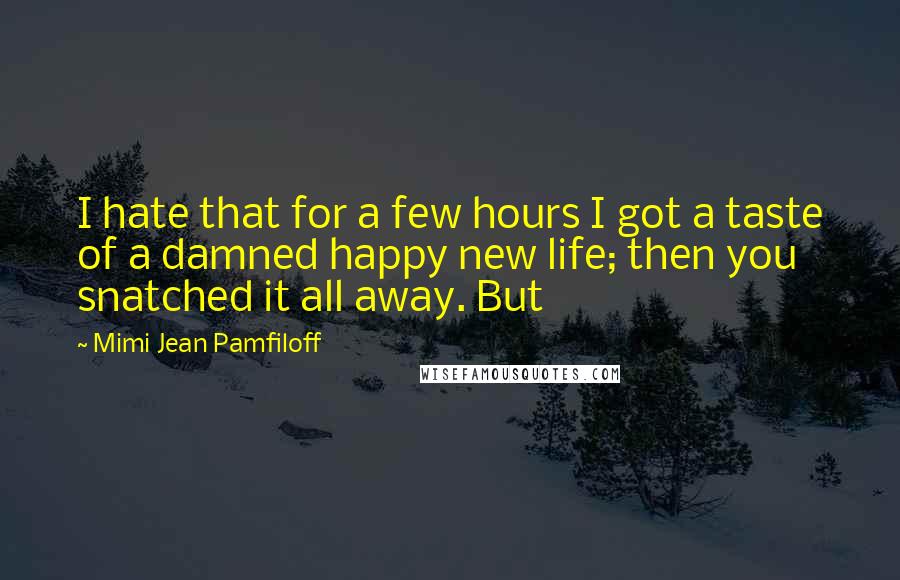 Mimi Jean Pamfiloff Quotes: I hate that for a few hours I got a taste of a damned happy new life; then you snatched it all away. But