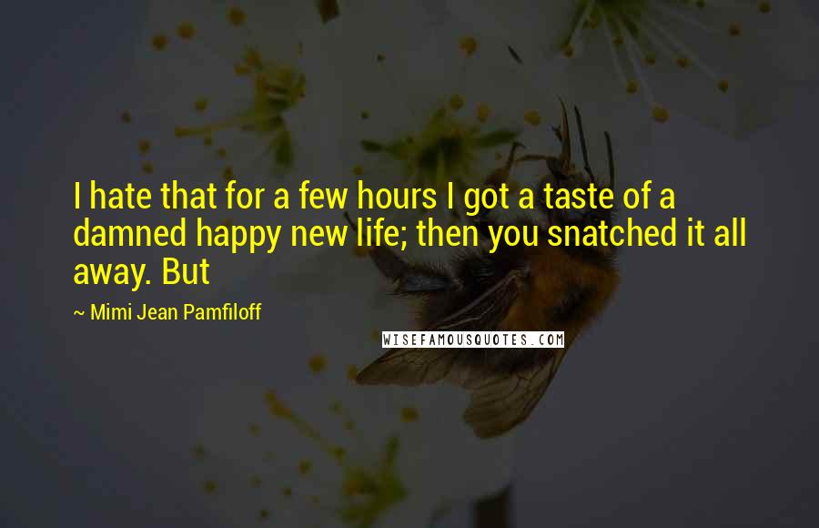 Mimi Jean Pamfiloff Quotes: I hate that for a few hours I got a taste of a damned happy new life; then you snatched it all away. But
