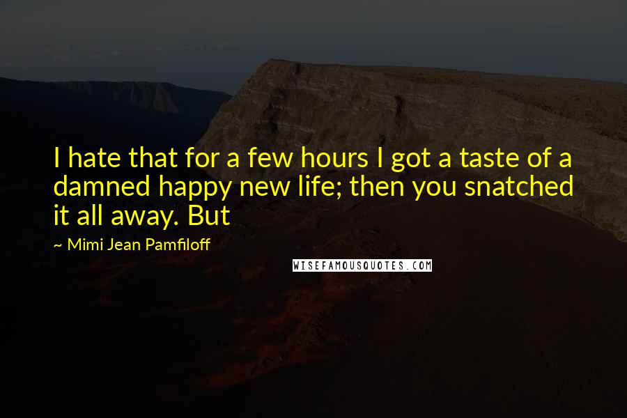 Mimi Jean Pamfiloff Quotes: I hate that for a few hours I got a taste of a damned happy new life; then you snatched it all away. But
