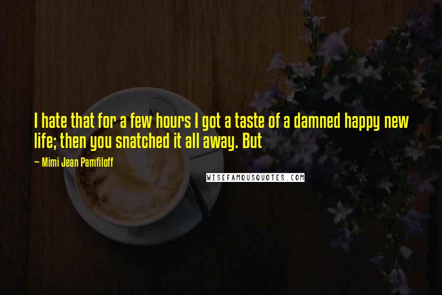 Mimi Jean Pamfiloff Quotes: I hate that for a few hours I got a taste of a damned happy new life; then you snatched it all away. But