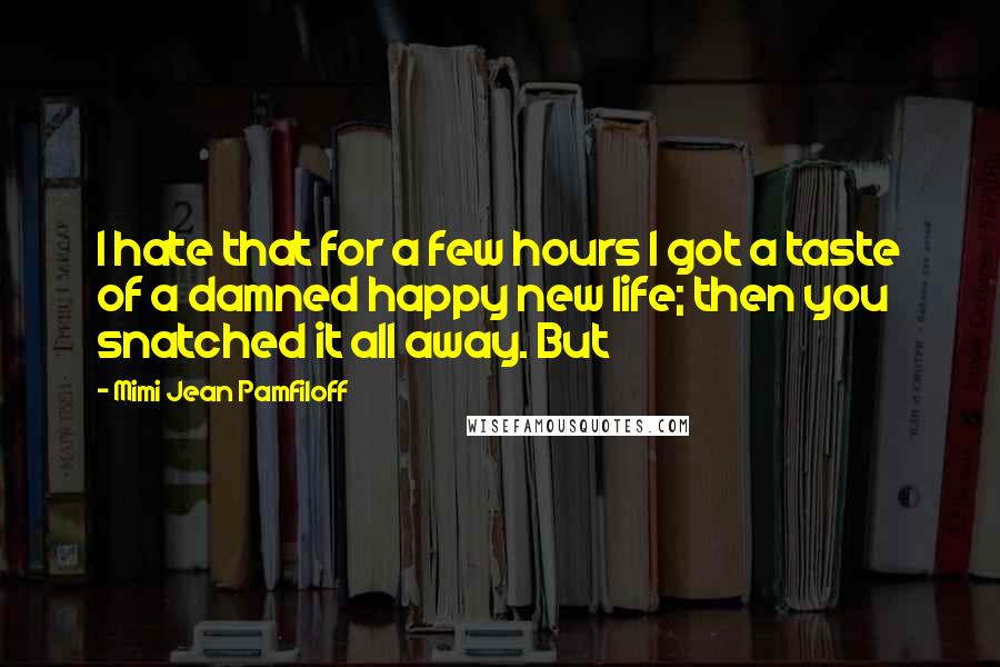 Mimi Jean Pamfiloff Quotes: I hate that for a few hours I got a taste of a damned happy new life; then you snatched it all away. But