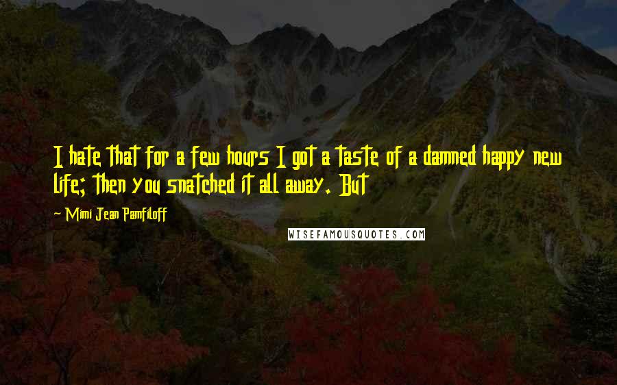 Mimi Jean Pamfiloff Quotes: I hate that for a few hours I got a taste of a damned happy new life; then you snatched it all away. But