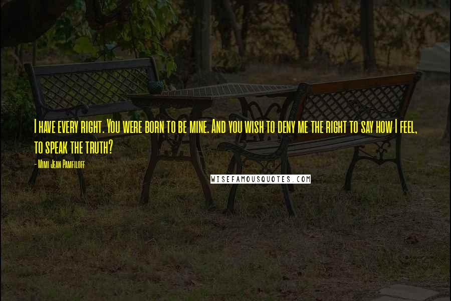 Mimi Jean Pamfiloff Quotes: I have every right. You were born to be mine. And you wish to deny me the right to say how I feel, to speak the truth?