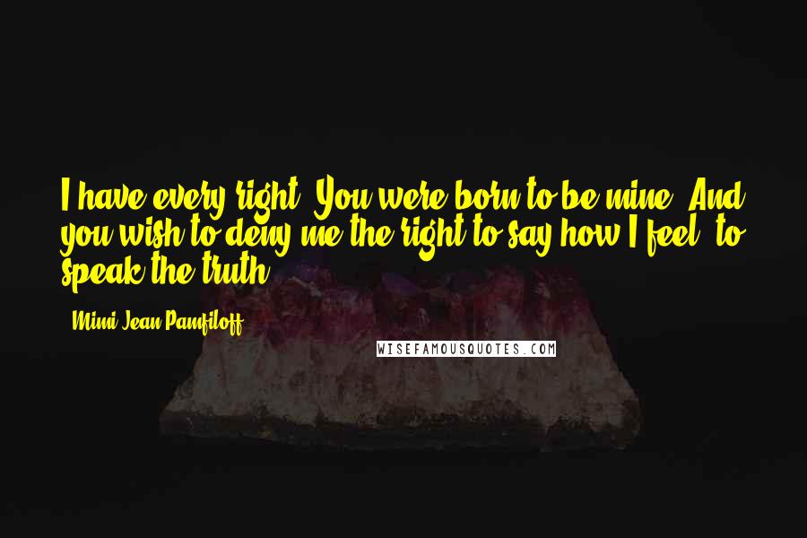 Mimi Jean Pamfiloff Quotes: I have every right. You were born to be mine. And you wish to deny me the right to say how I feel, to speak the truth?
