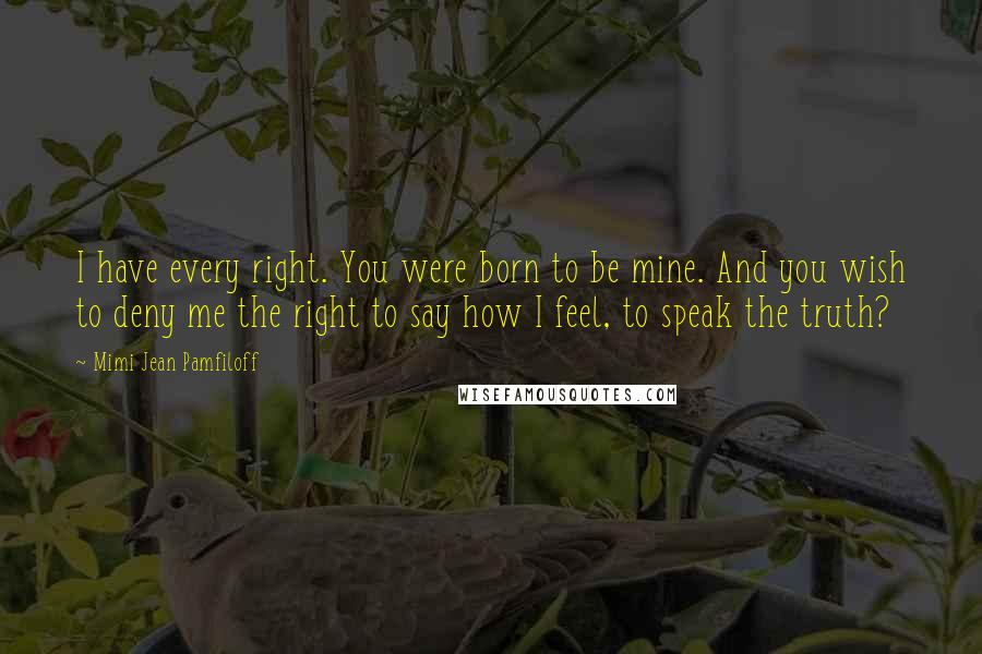 Mimi Jean Pamfiloff Quotes: I have every right. You were born to be mine. And you wish to deny me the right to say how I feel, to speak the truth?