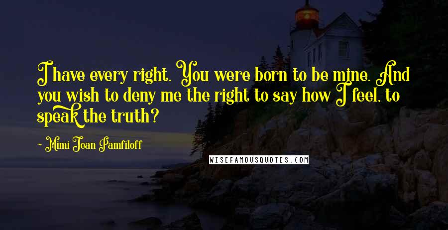 Mimi Jean Pamfiloff Quotes: I have every right. You were born to be mine. And you wish to deny me the right to say how I feel, to speak the truth?
