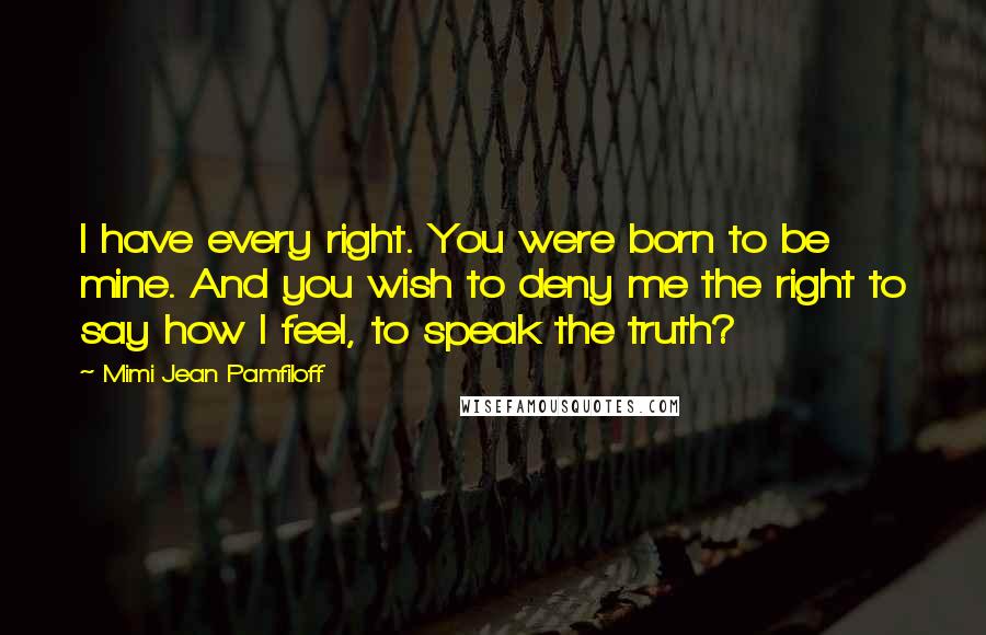 Mimi Jean Pamfiloff Quotes: I have every right. You were born to be mine. And you wish to deny me the right to say how I feel, to speak the truth?