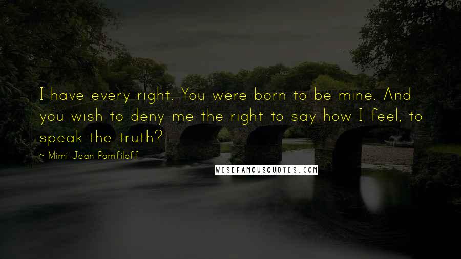 Mimi Jean Pamfiloff Quotes: I have every right. You were born to be mine. And you wish to deny me the right to say how I feel, to speak the truth?
