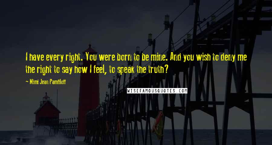 Mimi Jean Pamfiloff Quotes: I have every right. You were born to be mine. And you wish to deny me the right to say how I feel, to speak the truth?