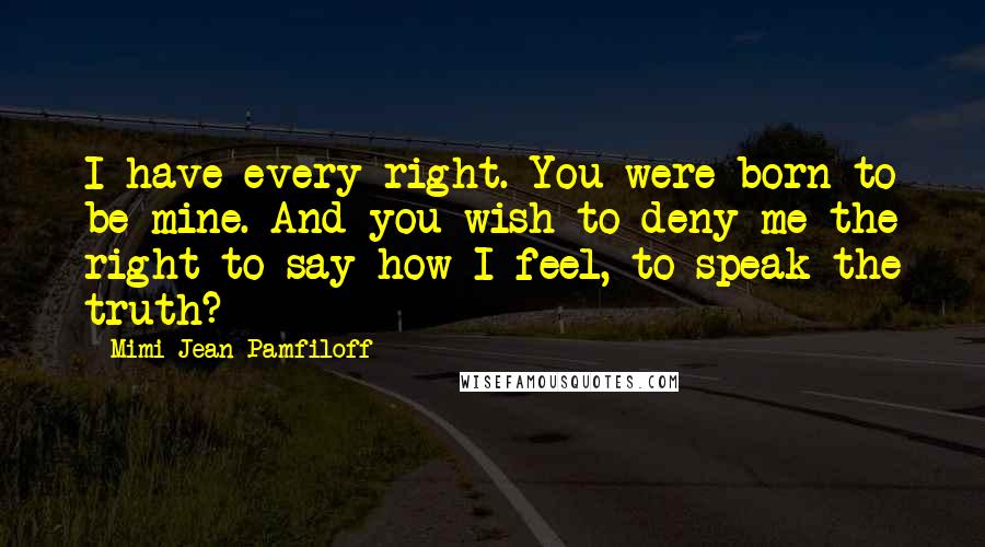 Mimi Jean Pamfiloff Quotes: I have every right. You were born to be mine. And you wish to deny me the right to say how I feel, to speak the truth?