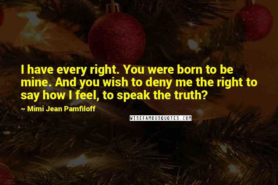 Mimi Jean Pamfiloff Quotes: I have every right. You were born to be mine. And you wish to deny me the right to say how I feel, to speak the truth?