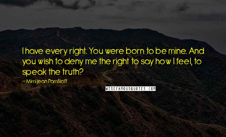 Mimi Jean Pamfiloff Quotes: I have every right. You were born to be mine. And you wish to deny me the right to say how I feel, to speak the truth?