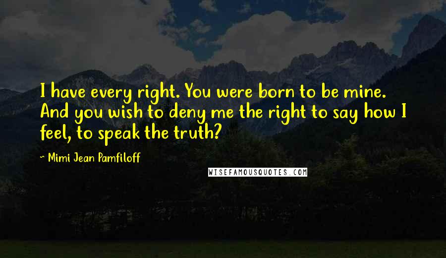 Mimi Jean Pamfiloff Quotes: I have every right. You were born to be mine. And you wish to deny me the right to say how I feel, to speak the truth?