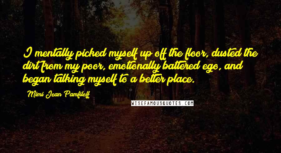 Mimi Jean Pamfiloff Quotes: I mentally picked myself up off the floor, dusted the dirt from my poor, emotionally battered ego, and began talking myself to a better place.