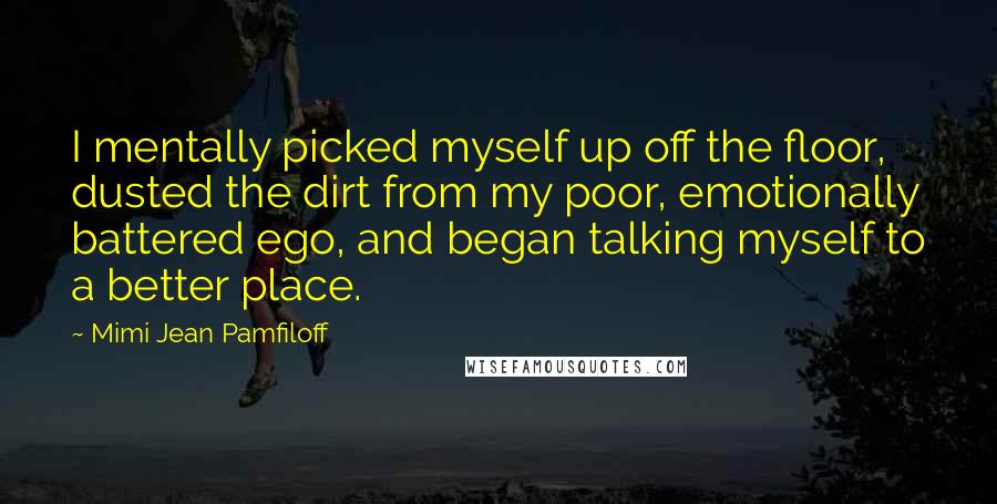 Mimi Jean Pamfiloff Quotes: I mentally picked myself up off the floor, dusted the dirt from my poor, emotionally battered ego, and began talking myself to a better place.