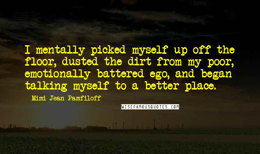 Mimi Jean Pamfiloff Quotes: I mentally picked myself up off the floor, dusted the dirt from my poor, emotionally battered ego, and began talking myself to a better place.