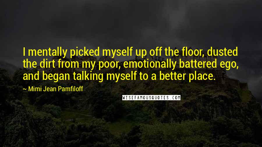 Mimi Jean Pamfiloff Quotes: I mentally picked myself up off the floor, dusted the dirt from my poor, emotionally battered ego, and began talking myself to a better place.