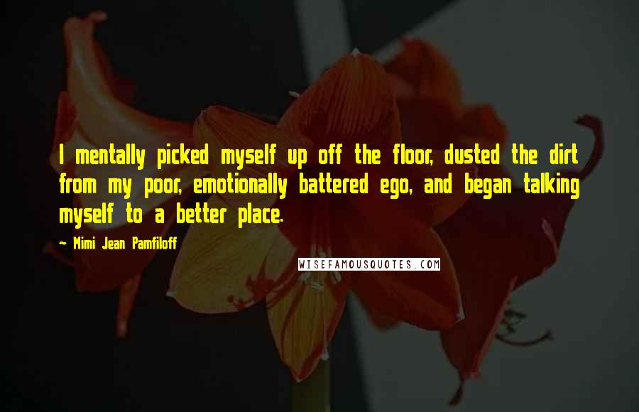 Mimi Jean Pamfiloff Quotes: I mentally picked myself up off the floor, dusted the dirt from my poor, emotionally battered ego, and began talking myself to a better place.