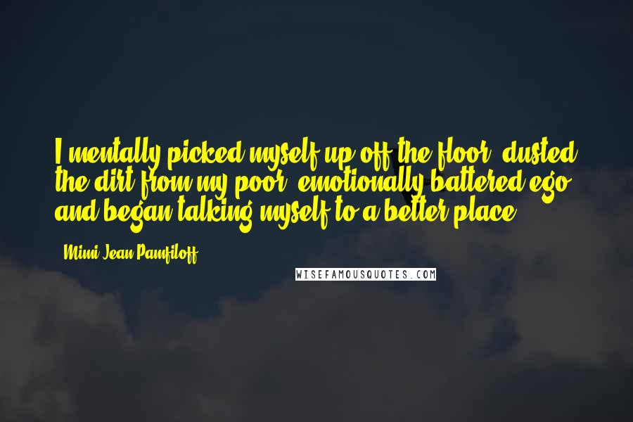 Mimi Jean Pamfiloff Quotes: I mentally picked myself up off the floor, dusted the dirt from my poor, emotionally battered ego, and began talking myself to a better place.