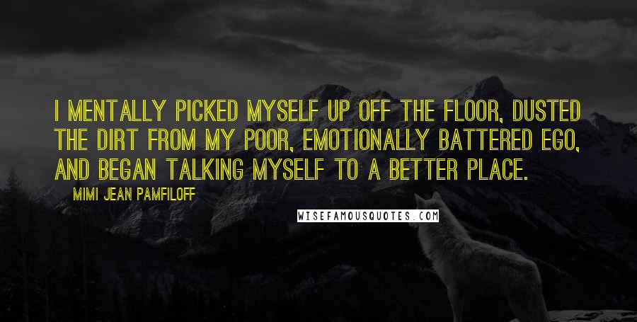 Mimi Jean Pamfiloff Quotes: I mentally picked myself up off the floor, dusted the dirt from my poor, emotionally battered ego, and began talking myself to a better place.