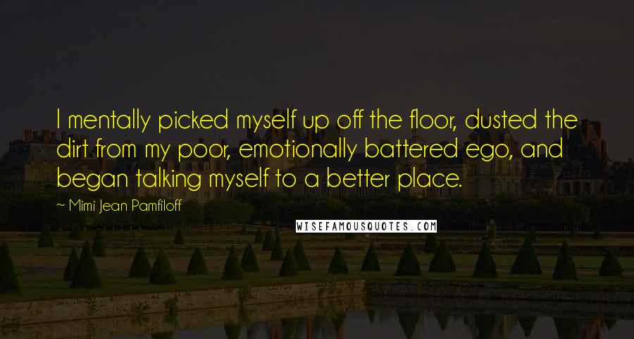 Mimi Jean Pamfiloff Quotes: I mentally picked myself up off the floor, dusted the dirt from my poor, emotionally battered ego, and began talking myself to a better place.