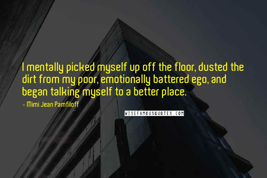 Mimi Jean Pamfiloff Quotes: I mentally picked myself up off the floor, dusted the dirt from my poor, emotionally battered ego, and began talking myself to a better place.