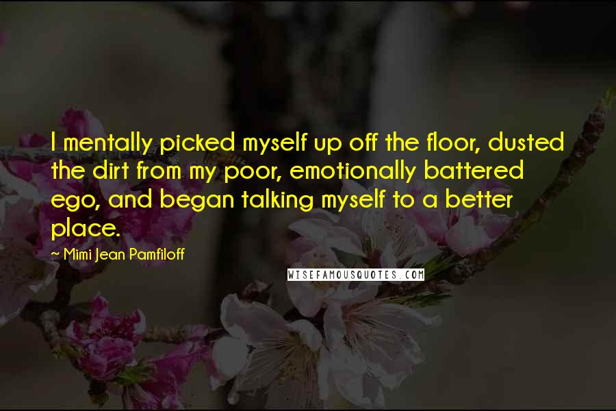 Mimi Jean Pamfiloff Quotes: I mentally picked myself up off the floor, dusted the dirt from my poor, emotionally battered ego, and began talking myself to a better place.