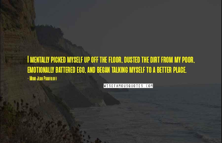 Mimi Jean Pamfiloff Quotes: I mentally picked myself up off the floor, dusted the dirt from my poor, emotionally battered ego, and began talking myself to a better place.