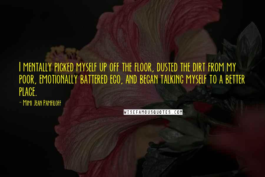 Mimi Jean Pamfiloff Quotes: I mentally picked myself up off the floor, dusted the dirt from my poor, emotionally battered ego, and began talking myself to a better place.