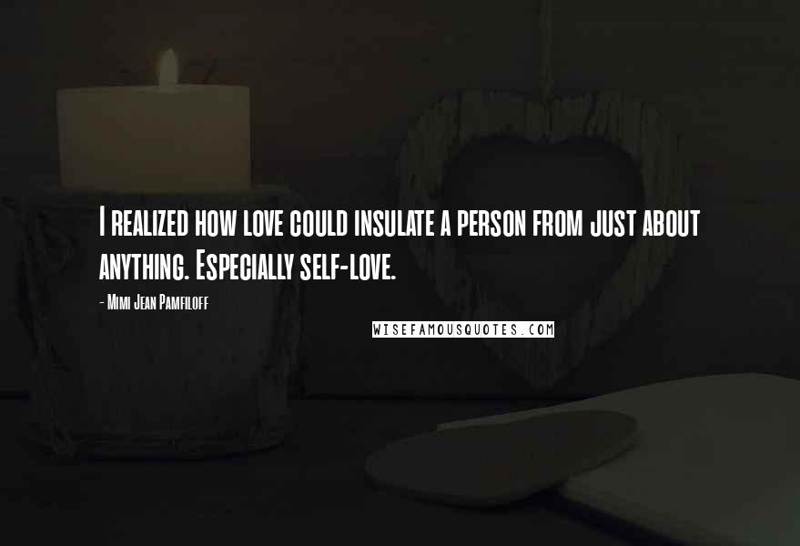 Mimi Jean Pamfiloff Quotes: I realized how love could insulate a person from just about anything. Especially self-love.