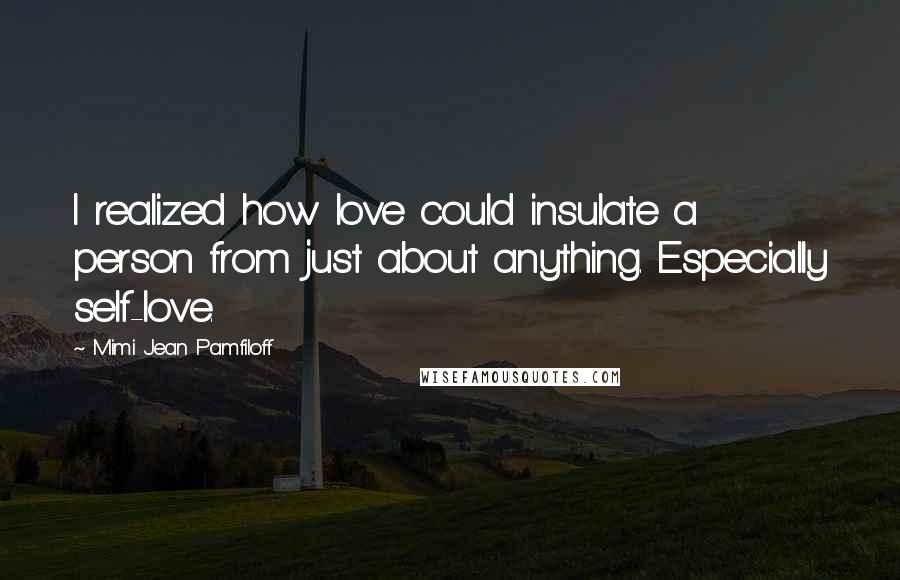 Mimi Jean Pamfiloff Quotes: I realized how love could insulate a person from just about anything. Especially self-love.