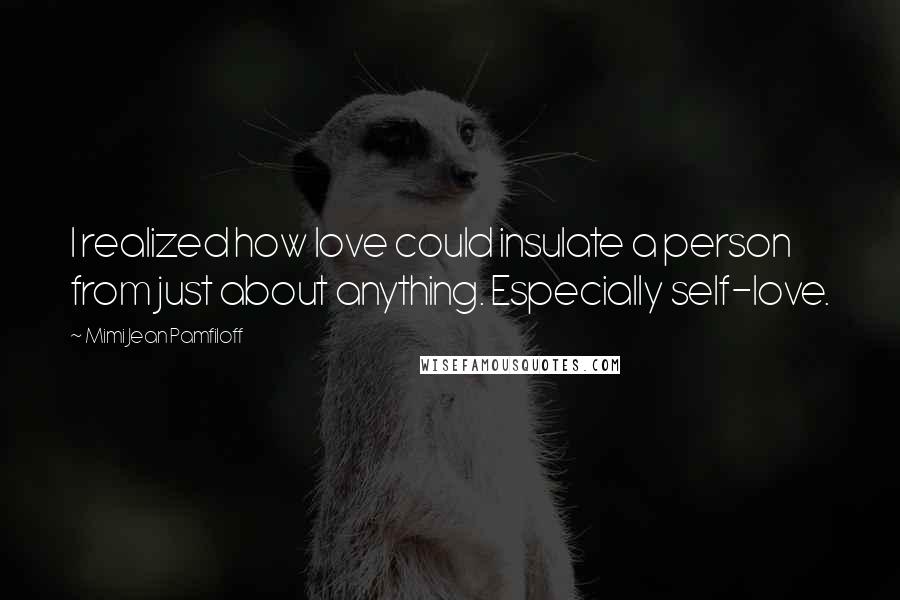 Mimi Jean Pamfiloff Quotes: I realized how love could insulate a person from just about anything. Especially self-love.