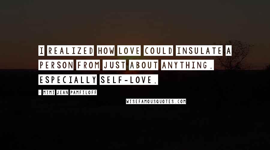 Mimi Jean Pamfiloff Quotes: I realized how love could insulate a person from just about anything. Especially self-love.