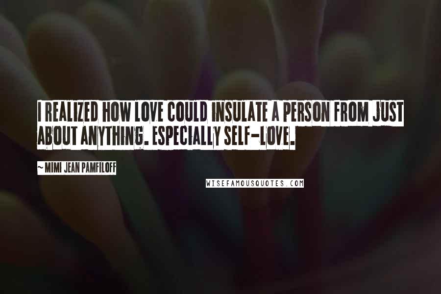 Mimi Jean Pamfiloff Quotes: I realized how love could insulate a person from just about anything. Especially self-love.