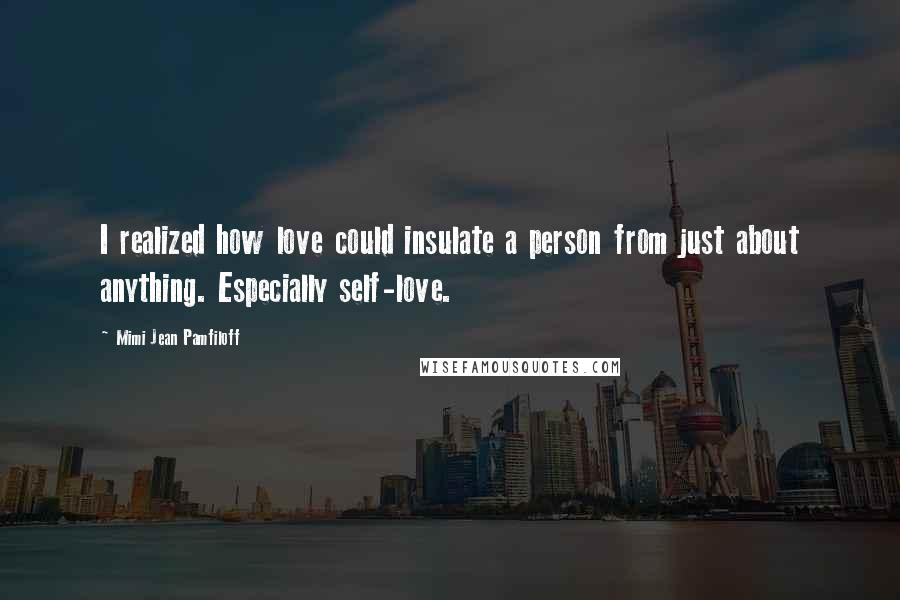 Mimi Jean Pamfiloff Quotes: I realized how love could insulate a person from just about anything. Especially self-love.