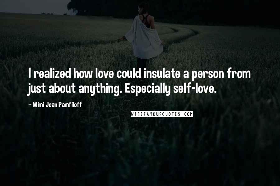 Mimi Jean Pamfiloff Quotes: I realized how love could insulate a person from just about anything. Especially self-love.