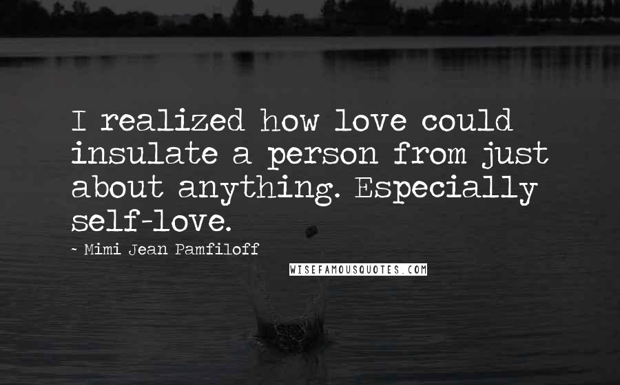 Mimi Jean Pamfiloff Quotes: I realized how love could insulate a person from just about anything. Especially self-love.