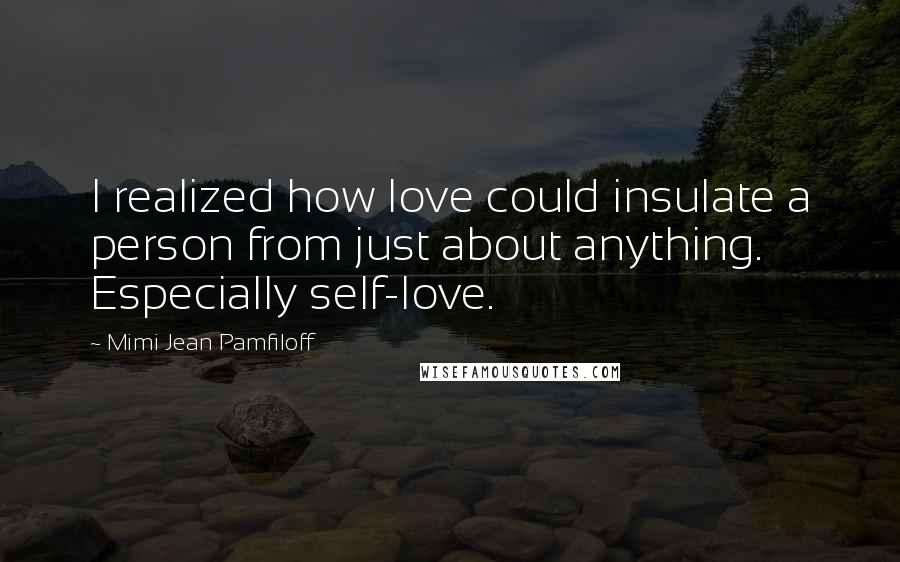 Mimi Jean Pamfiloff Quotes: I realized how love could insulate a person from just about anything. Especially self-love.