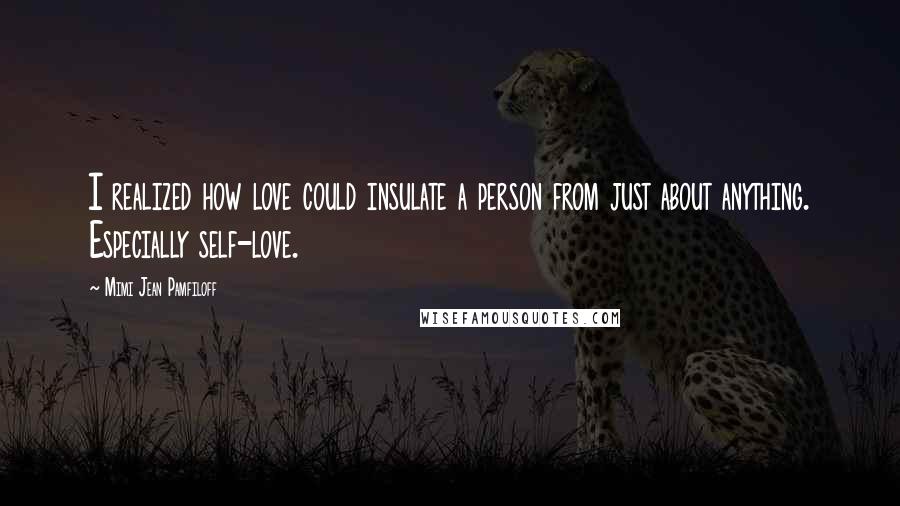 Mimi Jean Pamfiloff Quotes: I realized how love could insulate a person from just about anything. Especially self-love.