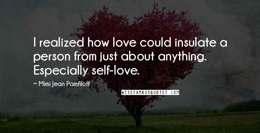 Mimi Jean Pamfiloff Quotes: I realized how love could insulate a person from just about anything. Especially self-love.