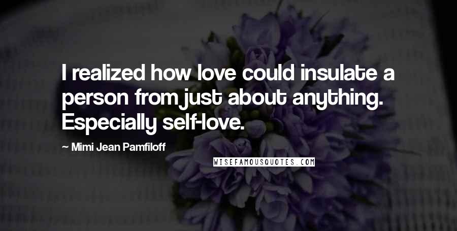 Mimi Jean Pamfiloff Quotes: I realized how love could insulate a person from just about anything. Especially self-love.