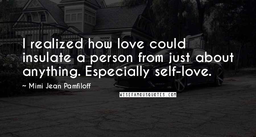 Mimi Jean Pamfiloff Quotes: I realized how love could insulate a person from just about anything. Especially self-love.